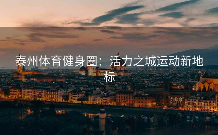 泰州体育健身圈：活力之城运动新地标