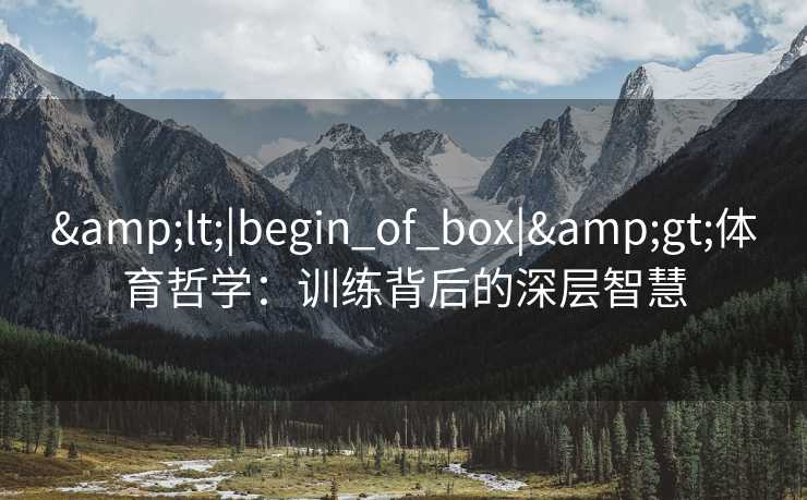 &lt;|begin_of_box|&gt;体育哲学：训练背后的深层智慧