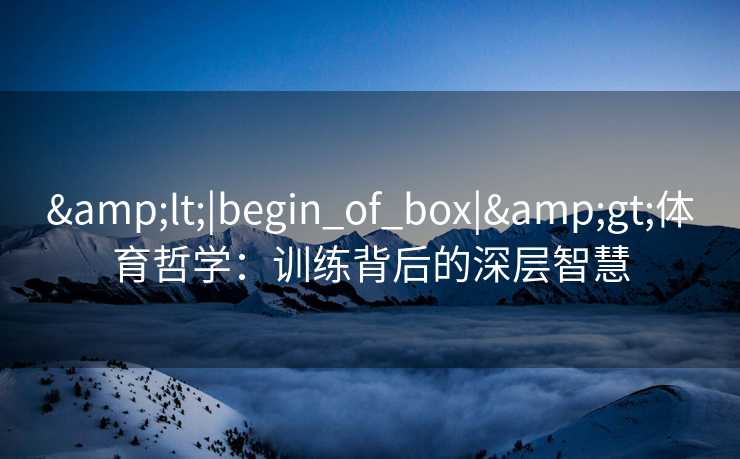 &lt;|begin_of_box|&gt;体育哲学：训练背后的深层智慧