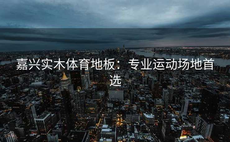 嘉兴实木体育地板：专业运动场地首选