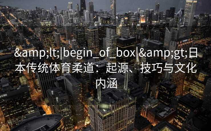 &lt;|begin_of_box|&gt;日本传统体育柔道：起源、技巧与文化内涵
