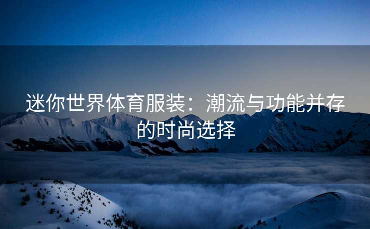 迷你世界体育服装：潮流与功能并存的时尚选择