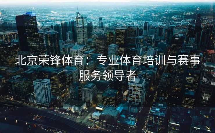 北京荣锋体育：专业体育培训与赛事服务领导者