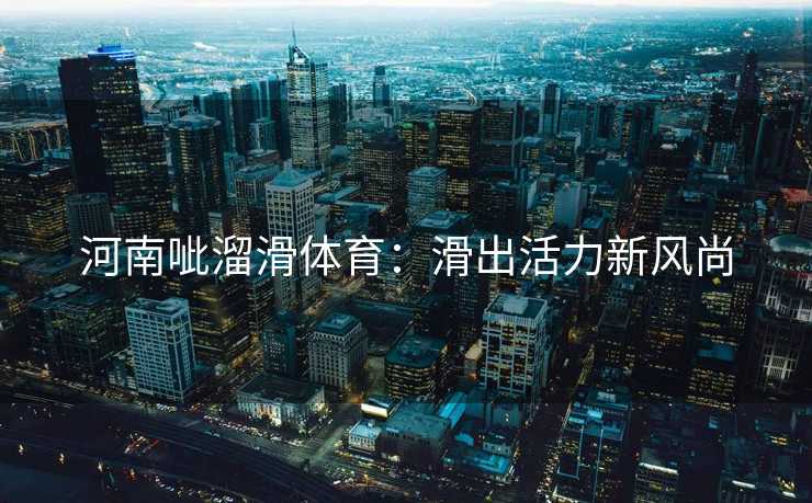 河南呲溜滑体育：滑出活力新风尚