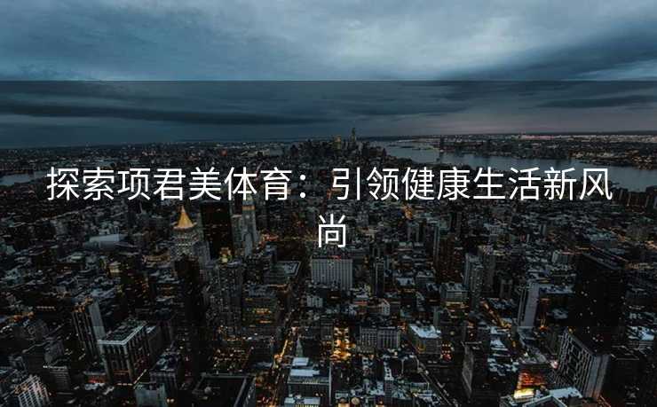 探索项君美体育：引领健康生活新风尚
