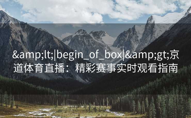 &lt;|begin_of_box|&gt;京道体育直播：精彩赛事实时观看指南
