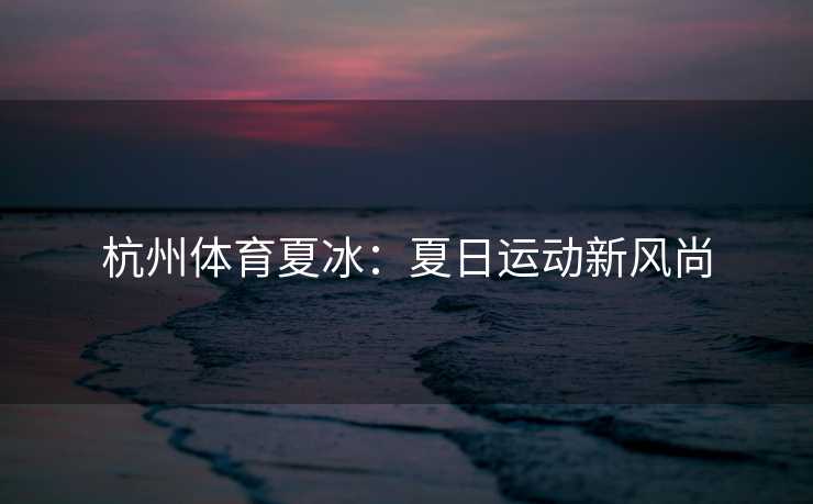 杭州体育夏冰：夏日运动新风尚