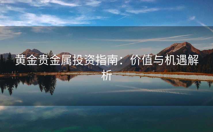 黄金贵金属投资指南：价值与机遇解析