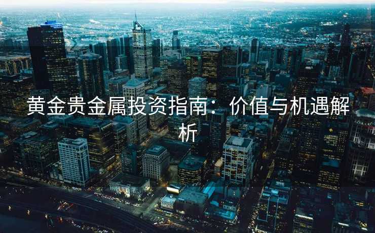 黄金贵金属投资指南：价值与机遇解析