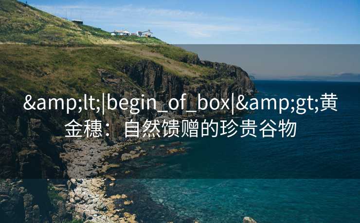 &lt;|begin_of_box|&gt;黄金穗：自然馈赠的珍贵谷物