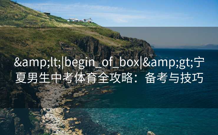 &lt;|begin_of_box|&gt;宁夏男生中考体育全攻略：备考与技巧