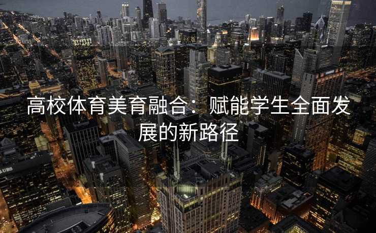 高校体育美育融合：赋能学生全面发展的新路径