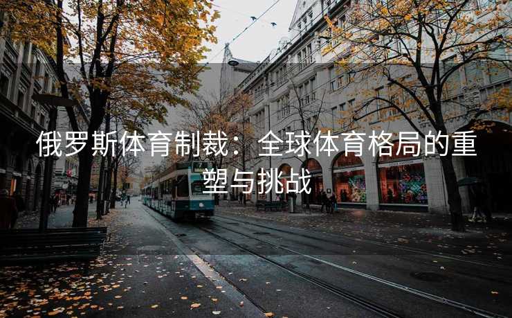 俄罗斯体育制裁：全球体育格局的重塑与挑战