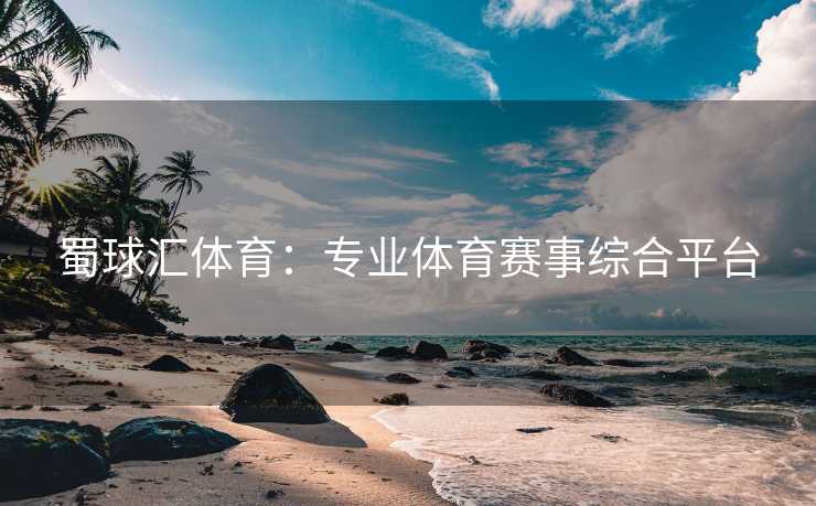 蜀球汇体育：专业体育赛事综合平台