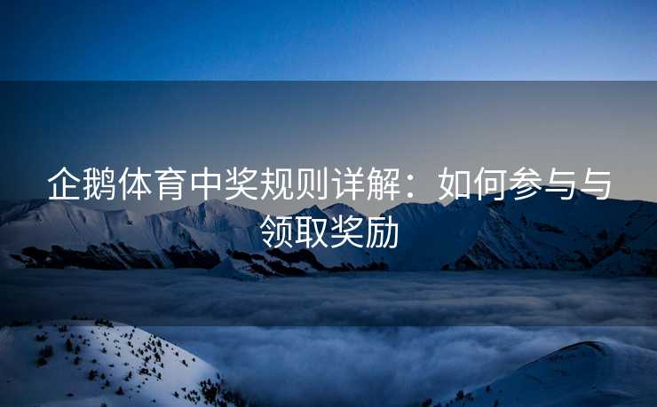 企鹅体育中奖规则详解：如何参与与领取奖励