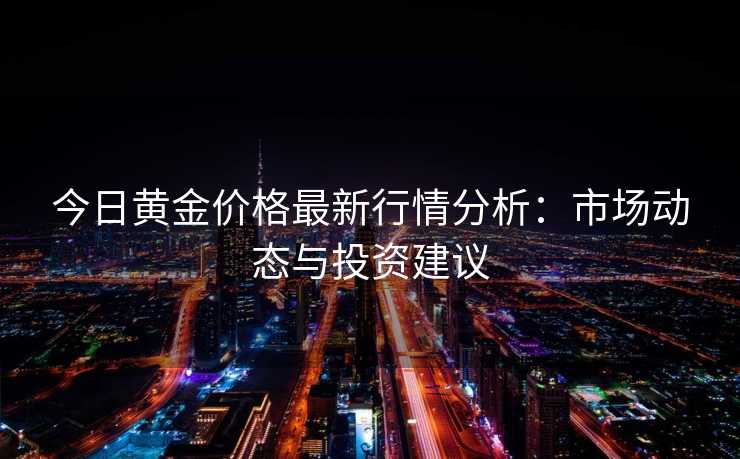 今日黄金价格最新行情分析：市场动态与投资建议