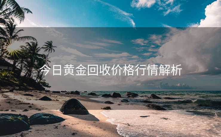今日黄金回收价格行情解析
