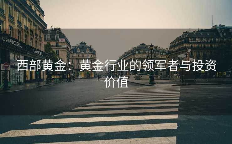西部黄金：黄金行业的领军者与投资价值