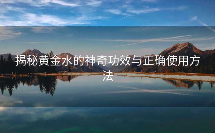 揭秘黄金水的神奇功效与正确使用方法
