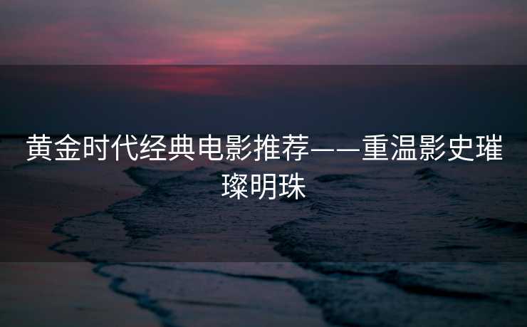 黄金时代经典电影推荐——重温影史璀璨明珠