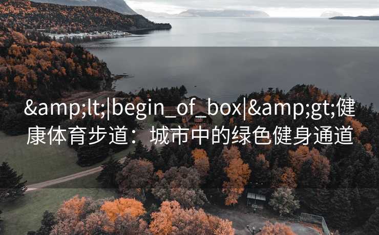 &lt;|begin_of_box|&gt;健康体育步道：城市中的绿色健身通道