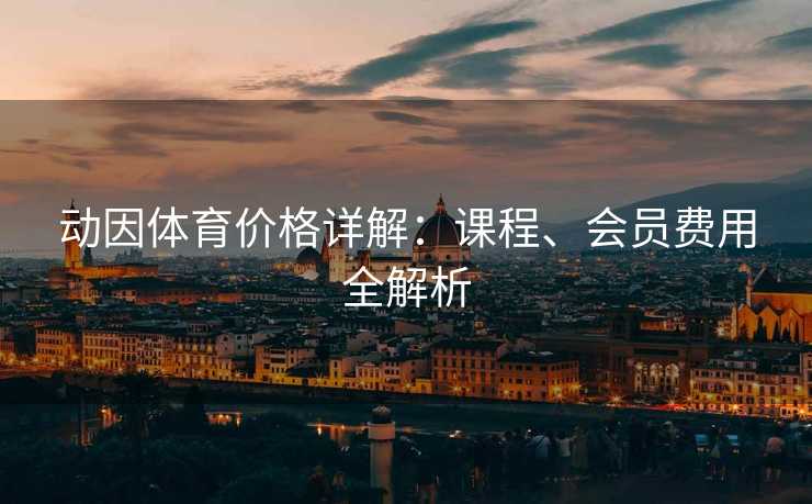 动因体育价格详解：课程、会员费用全解析