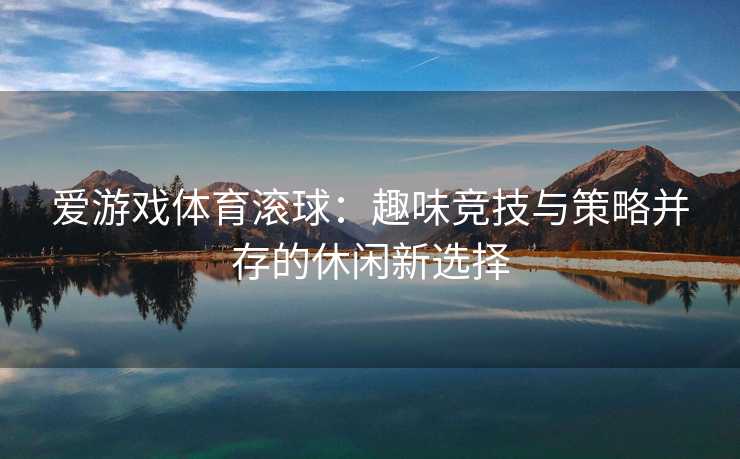 爱游戏体育滚球：趣味竞技与策略并存的休闲新选择