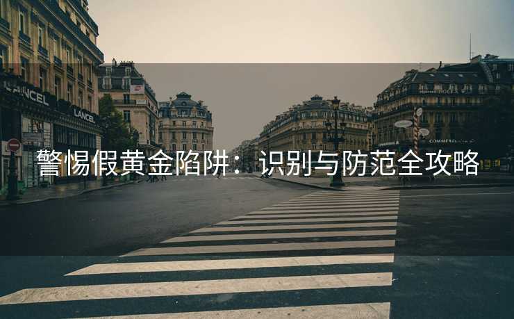 警惕假黄金陷阱：识别与防范全攻略