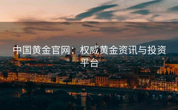 中国黄金官网：权威黄金资讯与投资平台