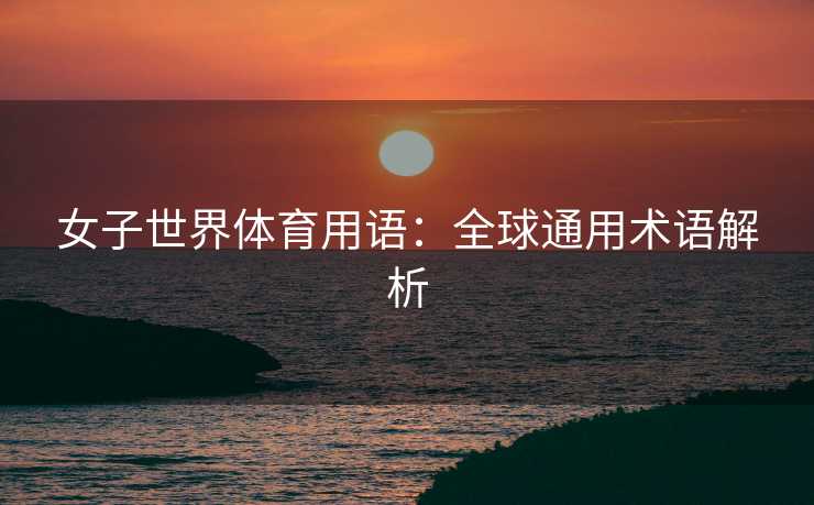 女子世界体育用语：全球通用术语解析