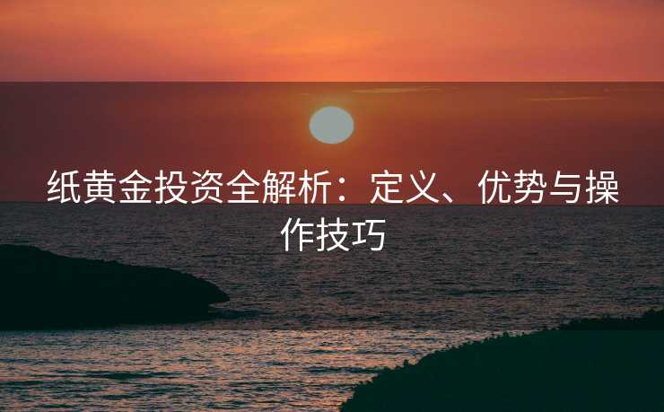 纸黄金投资全解析：定义、优势与操作技巧