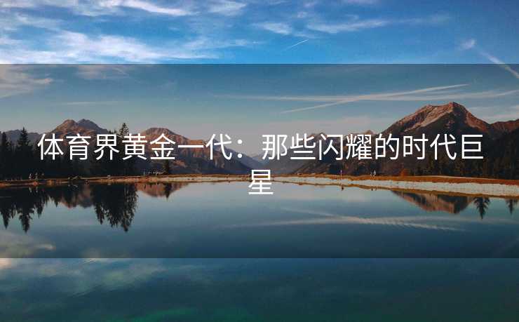 体育界黄金一代：那些闪耀的时代巨星