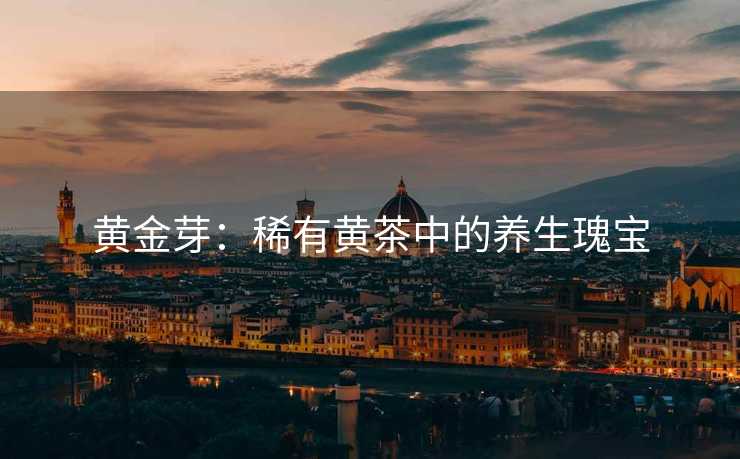黄金芽：稀有黄茶中的养生瑰宝