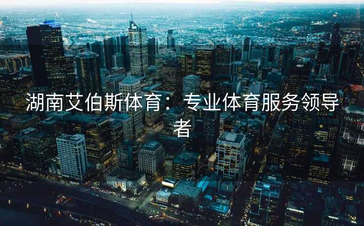湖南艾伯斯体育：专业体育服务领导者