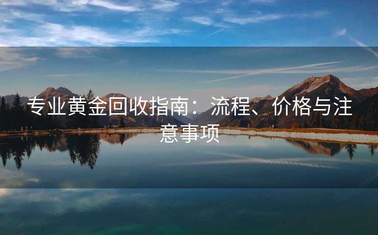 专业黄金回收指南：流程、价格与注意事项