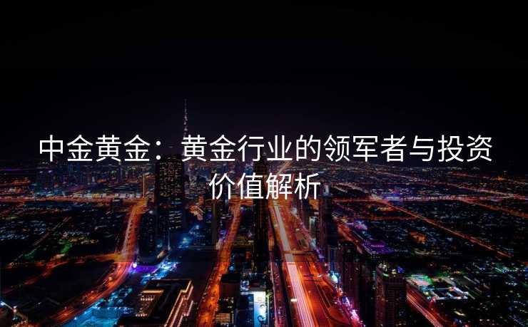 中金黄金：黄金行业的领军者与投资价值解析