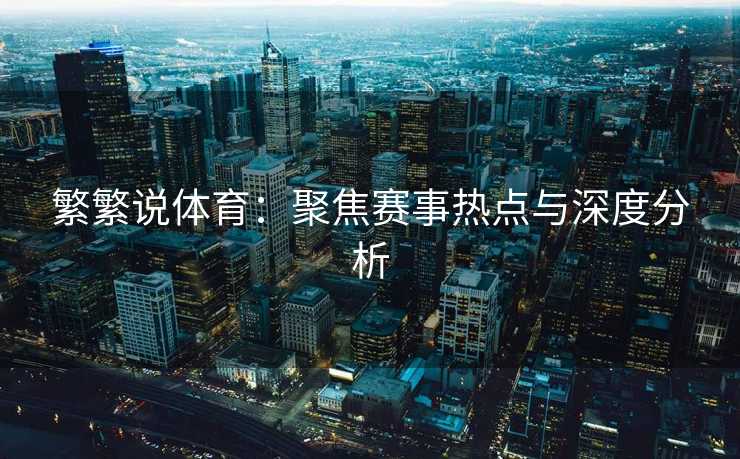 繁繁说体育：聚焦赛事热点与深度分析