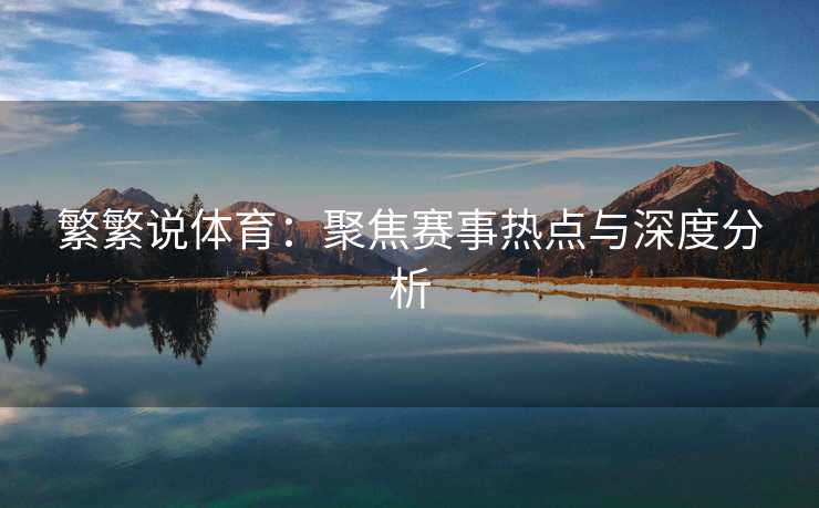 繁繁说体育：聚焦赛事热点与深度分析