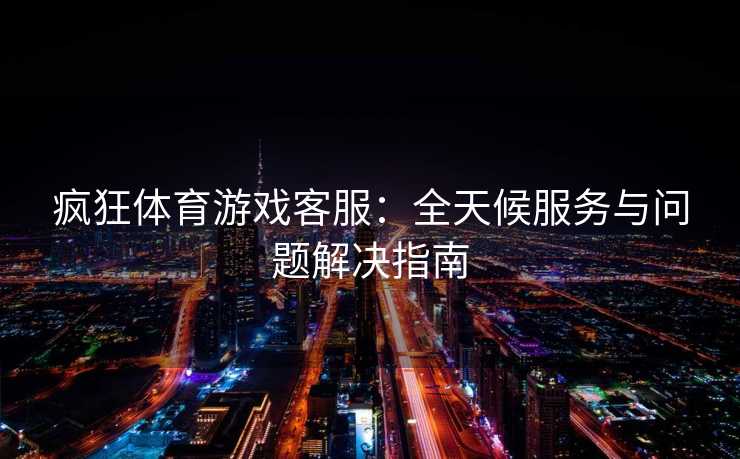 疯狂体育游戏客服：全天候服务与问题解决指南