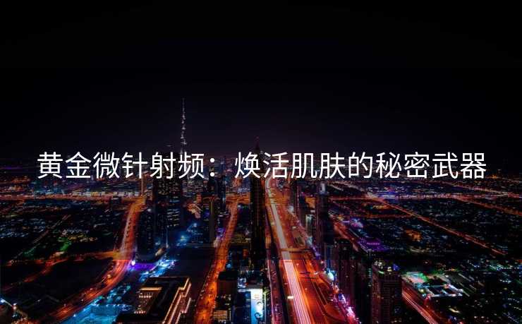 黄金微针射频：焕活肌肤的秘密武器