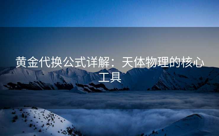 黄金代换公式详解：天体物理的核心工具