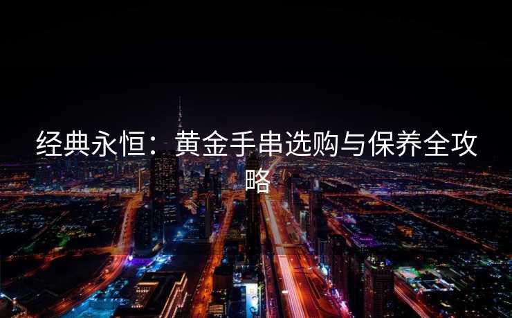 经典永恒：黄金手串选购与保养全攻略