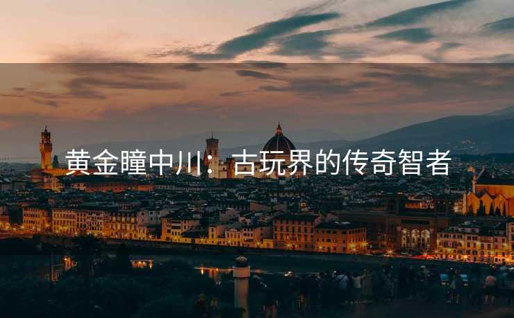 黄金瞳中川：古玩界的传奇智者