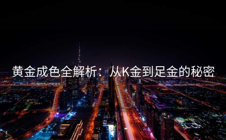 黄金成色全解析：从K金到足金的秘密
