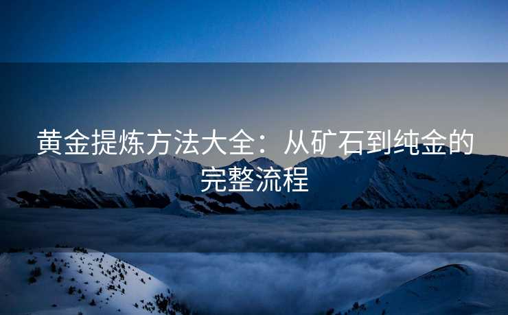 黄金提炼方法大全：从矿石到纯金的完整流程