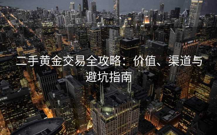 二手黄金交易全攻略：价值、渠道与避坑指南
