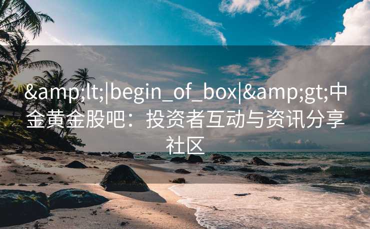 &lt;|begin_of_box|&gt;中金黄金股吧：投资者互动与资讯分享社区