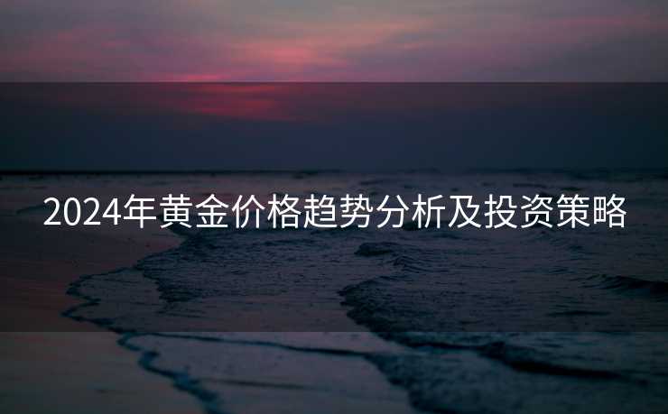 2024年黄金价格趋势分析及投资策略
