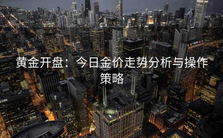 黄金开盘：今日金价走势分析与操作策略