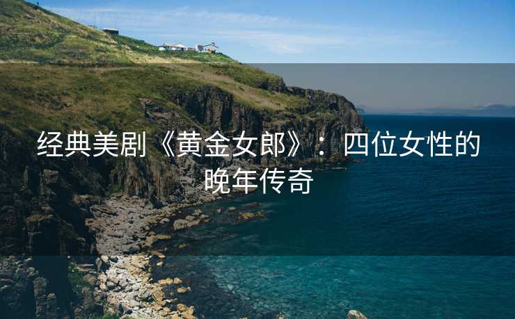 经典美剧《黄金女郎》：四位女性的晚年传奇